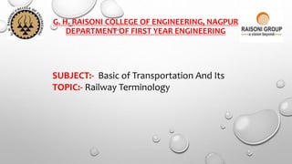 G. H. RAISONI COLLEGE OF ENGINEERING, NAGPUR
DEPARTMENT OF FIRST YEAR ENGINEERING
SUBJECT:- Basic of Transportation And Its
TOPIC:- Railway Terminology
 