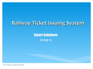 Railway Ticket Issuing System

                                         Smart Solutions
                                            Group 13




Smart Solutions - Solutions Done Right
 