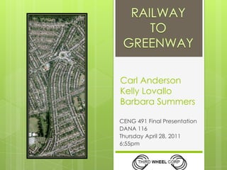 RAILWAY TO GREENWAY Carl AndersonKelly LovalloBarbara Summers CENG 491 Final Presentation DANA 116 Thursday April 28, 2011 6:55pm 