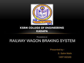 Presented by:-
S. Salim Malik
149Y1A03A9
KSRM COLLEGE OF ENGINEERING
KADAPA
Presentation on
RAILWAY WAGON BRAKING SYSTEM
 