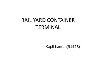 RAIL YARD CONTAINER
TERMINAL
-Kapil Lamba(31923)
 