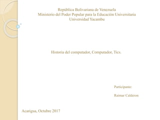 República Bolivariana de Venezuela
Ministerio del Poder Popular para la Educación Universitaria
Universidad Yacambu
Historia del computador, Computador, Tics.
Participante:
Raimar Calderon
Acarigua, Octubre 2017
 