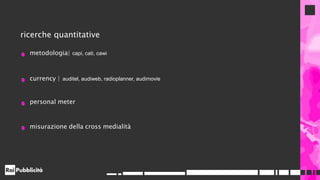ricerche quantitative
metodologia| capi, cati, cawi
currency | auditel, audiweb, radioplanner, audimovie
personal meter
misurazione della cross medialità
 