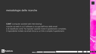 metodologie delle ricerche
cawi (computer assisted web interviewing)
ricerche via web in cui il software si occupa dell'invio delle email
e di classificare come "ha risposto" quando riceve il questionario compilato,
il rispondente invitato via email clicca su un link e compila il questionario
 