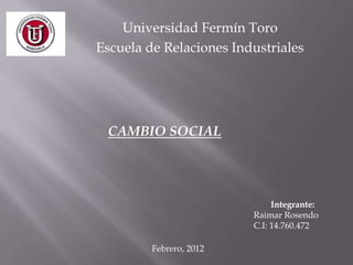 Universidad Fermín Toro
Escuela de Relaciones Industriales




 CAMBIO SOCIAL




                              Integrante:
                         Raimar Rosendo
                         C.I: 14.760.472

         Febrero, 2012
 