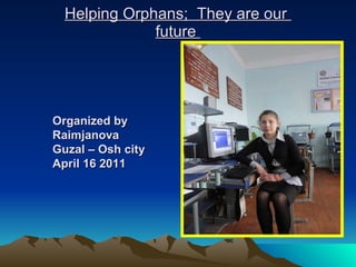 Helping Orphans;  They are our  future  Organized by Raimjanova Guzal – Osh city April 16 2011 