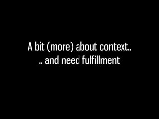 A bit (more) about context..
   .. and need fulfillment
 