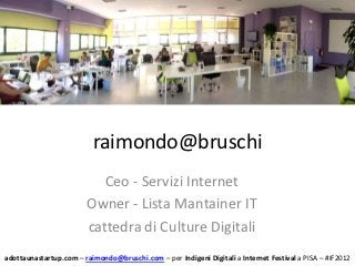 raimondo@bruschi
                           Ceo - Servizi Internet
                        Owner - Lista Mantainer IT
                        cattedra di Culture Digitali
adottaunastartup.com – raimondo@bruschi.com – per Indigeni Digitali a Internet Festival a PISA – #IF2012
 