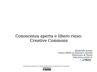 Conoscenza aperta e libero riuso:
      Creative Commons

                                                                               Raimondo Iemma
                                                               Centro NEXA su Internet e Società
                                                                           Politecnico di Torino
                                                                            http://nexa.polito.it



   Quest'opera è distribuita con licenza Creative Commons Attribuzione 3.0 Unported.
 