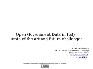 Open Government Data in Italy:
state-of-the-art and future challenges

                                                                                 Raimondo Iemma
                                                                NEXA Center for Internet & Society
                                                                              Politecnico di Torino
                                                                               http://nexa.polito.it



      This work is licensed under a Creative Commons Attribution license 3.0 Unported.
 