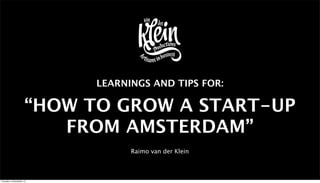 LEARNINGS AND TIPS FOR:

“HOW TO GROW A START-UP
FROM AMSTERDAM”
Raimo van der Klein

Thursday 12 December 13

 