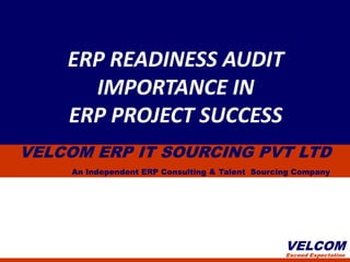 ERP READINESS AUDIT
      IMPORTANCE IN
    ERP PROJECT SUCCESS
VELCOM ERP IT SOURCING PVT LTD
     An Independent ERP Consulting & Talent Sourcing Company




                                                  VELCOM
                                                  Exceed Expectation
 