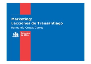 Marketing:
Lecciones de Transantiago
Raimundo Cruzat Correa
 