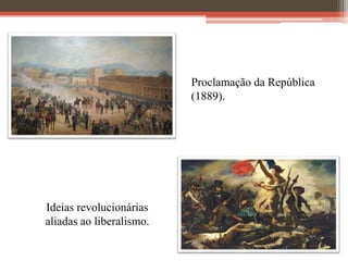 Proclamação da República
(1889).
Ideias revolucionárias
aliadas ao liberalismo.
 