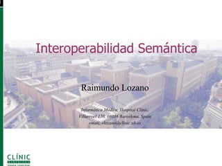 Interoperabilidad Semántica

        Raimundo Lozano

        Informática Médica, Hospital Clínic,
       Villarroel 170, 08036 Barcelona, Spain
             email: rlozano@clinic.ub.es
 