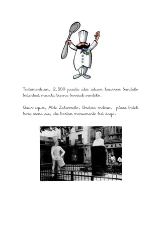 Testamentuan, 2.500 pezeta utzi zituen haurren bandako
batentzat musika tresna berriak erosteko.

Gaur egun, Alde Zaharreko, Bretxa ondoan, plaza batek
bere izena du, eta bertan monumento bat dago.
 