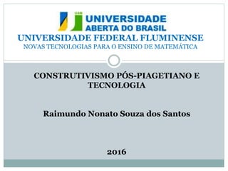 UNIVERSIDADE FEDERAL FLUMINENSE
NOVAS TECNOLOGIAS PARA O ENSINO DE MATEMÁTICA
CONSTRUTIVISMO PÓS-PIAGETIANO E
TECNOLOGIA
Raimundo Nonato Souza dos Santos
2016
 