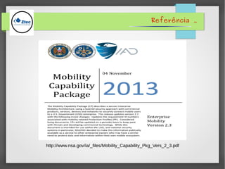 Referência .
http://www.nsa.gov/ia/_files/Mobility_Capability_Pkg_Vers_2_3.pdf
 