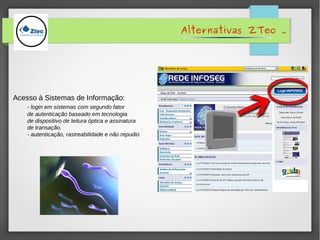 Alternativas ZTec .
Acesso à Sistemas de Informação:
- login em sistemas com segundo fator
de autenticação baseado em tecnologia
de dispositivo de leitura óptica e assinatura
de transação.
- autenticação, rastreabilidade e não repudio
 