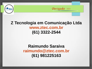 Obrigado !!!
Z Tecnologia em Comunicação Ltda
www.ztec.com.br
(61) 3322-2544
Raimundo Saraiva
raimundo@ztec.com.br
(61) 981225163
 