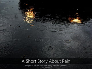 A Short Story About Rain
 “Sing loud for the sunshine. Pray hard for the rain.”
                      Led Zeppelin
 