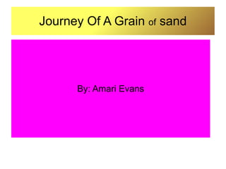 Journey Of A Grain of sand
By: Amari Evans
 
