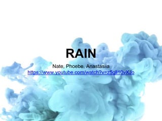 RAIN
Nate, Phoebe, Anastasiia
https://www.youtube.com/watch?v=z5gll10vXJo
 