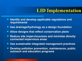 LID Implementation Identify and develop applicable regulations and requirements Use drainage/hydrology as a design foundation Allow designs that reflect conservation plans Reduce site imperviousness and minimize directly connected impervious areas Use sustainable integrated management practices Develop pollution prevention, maintenance, public outreach and education programs 