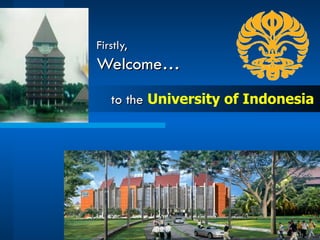Firstly, Welcome… to the   University of Indonesia 
