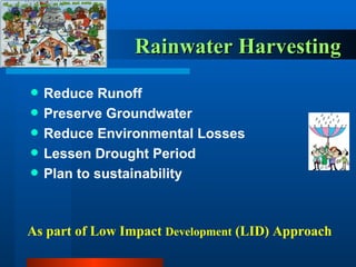 Rainwater Harvesting  Reduce Runoff Preserve Groundwater Reduce Environmental Losses Lessen Drought Period Plan to sustainability As part of Low Impact  Development  (LID) Approach 