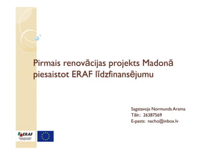 Pirmais renovācijas projekts Madonā
        renovā               Madonā
piesaistot ERAF līdzfinansējumu
                līdzfinansē


                        Sagatavoja Normunds Arama
                        Tālr.: 26387569
                        E-pasts: nacho@inbox.lv
 