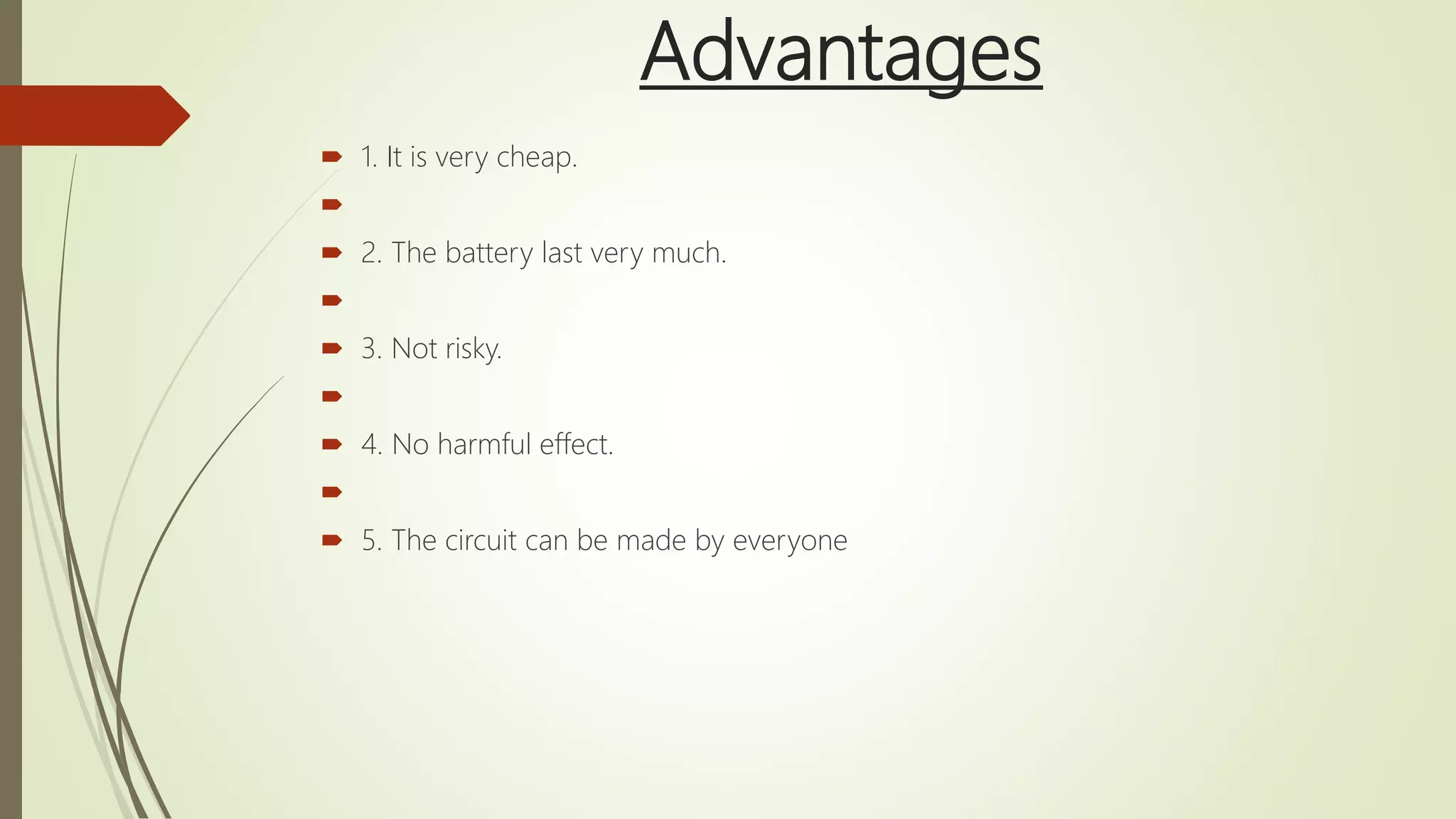Advantages
 1. It is very cheap.

 2. The battery last very much.

 3. Not risky.

 4. No harmful effect.

 5. The circuit can be made by everyone
 