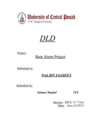 DLD
Project:
Rain Alarm Project
Submitted to:
Prof. BIN YAAMEEN
Submitted by:
Salman Mughal 114
(Section : BSCS “C” F16)
(Date : June,23,2017)
 