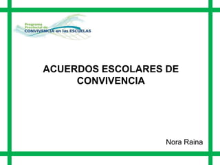 ACUERDOS ESCOLARES DE
     CONVIVENCIA




                   Nora Raina
 
