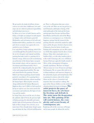 We get used to the death of millions of inno­
cents as in a noir show, indifference rises and
wipes out our collective political responsibility
and individual consciences.
In Africa, as in Asia, in South America and in
China, civil rights are stamped on with impuni­
ty. Vampire rulers and dictators, powerful
blackmailers and rich masters of oil wells and
fundamentalist killers, guardians of a criminal
god, decree economic wars against the west,
masked as wars of religion.
I see and admire Arrigo’s painting, which I dis­
covered through Dora Favatella Lo Cascio; it is
the art of a disruptive and original sensibility,
painting that looks inside us, painting rich in
fantastic energy, which succeeds in maintaining
an architecture of the human figure emergent
from oriental colours, with an expressive sense
of archaism and tridimensionality. One is
struck by the sculptural quality, the sign of the
colour and compositional mobility. The sign
and colour blend in his painting. Giacomo
Balla in pre-futurist painting attained similar
painterly concordances. It is painting that is
skilfully blended with form, without annulling
the human figure. Observing the canvas by
Arrigo exhibited at the Guttuso Museum in
Bagheria, Dirty rain I, 2008, we find ourselves
facing an explicit case of an artist outside the
conventions and tendencies, the logics of criti­
cism and the market.
In Arrigo I have discovered the mix of colour,
the authentic light of Sicily, the precious light
of Italian painting, the admirable and unmis­
takable light of Greek painting at Paestum. The
light of Africa changes into contrasts, yet so
many times I have thought about Arrigo’s paint­
ing, and about the logic of Greek and Byzantine
art. There is a Byzantium that some artists
carry in the soul. How can one not perceive so
much humanity, philosophy of being, of the
mind, philosophy of the body and the heart,
starting again from Socrates and from Plato,
from Phidias and from the artist of the Motya
charioteer, so contemporary to us. A thirst for
happiness springs from the torment of this
painting, from the melancholy marked by night­
mares and by the grave destinies of persecution
of humanity, from the horror of mafia wars.
Painting and contemporary art can offer expres­
sive fields that originate from the abyss of anni­
hilation. Today other catastrophes arise in
Southern Italy, as in the other southern places
in the world. Listening to the voice of Roberto
Saviano I find once again the deadly wounds of
Africa, of the exterminations of forgotten
nomadic populations. The faces of Arrigo’s
African women are icons of innocent and digni­
fied humanity. We see women that smile at us,
in whom tenderness and innocence burgeon, in
the melancholy of pain and eternal beauty. This
is painting of a witness, who in the colours
shouts out the silences of minorities and
majorities that exist and have nothing. The
gazes of his African children see the world with
vibrating almost divisionist techniques. The
artist protects the gazes of
innocent faces, he sets loose
his freedom and defends it.
The artist turns his desperation
into art. This painting of his
will enrich history, the com­
plexity and secret beauty of
contemporary art.
Exploring with art the conscience of Europe
and of many people, he affirms the need to
138 | DESTINO DELL’ARTE

 