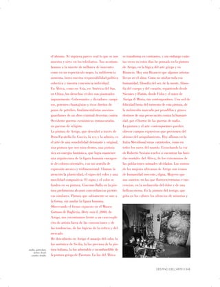 studio, particolare.
atelier, detail.
estudio, detalle.
el abismo. Ni siquiera parece real lo que se nos
muestra y sirve en los telediarios. Nos acostum­
bramos a la muerte de millones de inocentes
como en un espectáculo negro, la indiferencia
aumenta, borra nuestra responsabilidad política
colectiva y nuestra conciencia individual.
En África, como en Asia, en América del Sur,
en China, los derechos civiles son pisoteados
impunemente. Gobernantes y dictadores vampi­
ros, potentes chantajistas y ricos dueños de
pozos de petróleo, fundamentalistas asesinos
guardianes de un dios criminal decretan contra
Occidente guerras económicas enmascaradas
en guerras de religión.
La pintura de Arrigo, que descubrí a través de
Dora Favatella Lo Cascio, la veo y la admiro, es
el arte de una sensibilidad detonante y original,
una pintura que nos mira dentro, una pintura
rica en energía fantástica, que logra mantener
una arquitectura de la figura humana emergen­
te de colores orientales, con un sentido de
expresión arcaico y tridimensional. Llaman la
atención la plasticidad, el signo del color y una
movilidad compositiva. El signo y el color se
funden en su pintura. Giacomo Balla en la pin­
tura prefuturista alcanzó concordancias pictóri­
cas similares. Pintura que sabiamente se une a
la forma, sin anular la figura humana.
Observando el lienzo expuesto en el Museo
Guttuso de Bagheria, Dirty rain I, 2008, de
Arrigo, nos encontramos frente a un caso explí­
cito de artista fuera de las convenciones y de
las tendencias, de las lógicas de la crítica y del
mercado.
He descubierto en Arrigo el amasijo del color, la
luz auténtica de Sicilia, la luz preciosa de la pin­
tura italiana, la luz admirable e inconfundible de
la pintura griega de Paestum. La luz del África
se transforma en contrastes, y sin embargo cuán­
tas veces en estos días he pensado en la pintura
de Arrigo, en la lógica del arte griego y en
Bizancio. Hay una Bizancio que algunos artistas
llevan en el alma. Cómo no atisbar toda esa
humanidad, filosofía del ser, de la mente, filoso­
fía del cuerpo y del corazón, repartiendo desde
Sócrates y Platón, desde Fidia y el autor de
Auriga di Mozia, tan contemporáneo. Una sed de
felicidad brota del tormento de esta pintura, de
la melancolía marcada por pesadillas y graves
destinos de una persecución contra la humani­
dad, por el horror de las guerras de mafia.
La pintura y el arte contemporáneo pueden
ofrecer campos expresivos que provienen del
abismo del aniquilamiento. Hoy afloran en la
Italia Meridional otras catástrofes, como en
todos los sures del mundo. Escuchando la voz
de Roberto Saviano vuelvo a encontrar las heri­
das mortales del África, de los exterminios de
las poblaciones nómades olvidadas. Los rostros
de las mujeres africanas de Arrigo son iconos
de humanidad inocente, digna. Mujeres que
nos sonríen, en las que florecen ternuras e ino­
cencias, en la melancolía del dolor y de una
belleza eterna. Es la pintura del testigo, que
grita en los colores los silencios de minorías y
DESTINO DELL’ARTE | 141

 