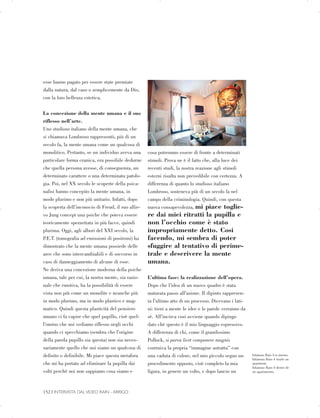 esse hanno pagato per essere state premiate
dalla natura, dal caso o semplicemente da Dio,
con la loro bellezza estetica.
La concezione della mente umana e il suo
riflesso nell’arte.
Uno studioso italiano della mente umana, che
si chiamava Lombroso rappresentò, più di un
secolo fa, la mente umana come un qualcosa di
monolitico. Pertanto, se un individuo aveva una
particolare forma cranica, era possibile dedurne
che quella persona avesse, di conseguenza, un
determinato carattere o una determinata patolo­
gia. Poi, nel XX secolo le scoperte della psica­
nalisi hanno concepito la mente umana, in
modo plurimo e non più unitario. Infatti, dopo
la scoperta dell’inconscio di Freud, il suo allie­
vo Jung concepì una psiche che poteva essere
teoricamente spezzettata in più facce, quindi
plurima. Oggi, agli albori del XXI secolo, la
P.E.T. (tomografia ad emissioni di positroni) ha
dimostrato che la mente umana possiede delle
aree che sono intercambiabili e di soccorso in
caso di danneggiamento di alcune di esse.
Ne deriva una concezione moderna della psiche
umana, tale per cui, la nostra mente, sia razio­
nale che emotiva, ha la possibilità di essere
vista non più come un monolite e neanche più
in modo plurimo, ma in modo plastico e mag­
matico. Quindi questa plasticità del pensiero
umano ci fa capire che quel pupillo, cioè quel­
l’omino che noi vediamo riflesso negli occhi
quando ci specchiamo (sembra che l’origine
della parola pupillo sia questa) non sia neces­
sariamente quello che noi siamo un qualcosa di
definito o definibile. Mi piace questa metafora
che mi ha portato ad eliminare la pupilla dai
volti perchè noi non sappiamo cosa siamo e
cosa potremmo essere di fronte a determinati
stimoli. Prova ne è il fatto che, alla luce dei
recenti studi, la nostra reazione agli stimoli
esterni risulta non prevedibile con certezza. A
differenza di quanto lo studioso italiano
Lombroso, sosteneva più di un secolo fa nel
campo della criminologia. Quindi, con questa
nuova consapevolezza, mi piace toglie­
re dai miei ritratti la pupilla e
non l’occhio come è stato
impropriamente detto. Cosi
facendo, mi sembra di poter
sfuggire al tentativo di perime­
trale e descrivere la mente
umana.
L’ultima fase: la realizzazione dell’opera.
Dopo che l’idea di un nuovo quadro è stata
maturata passo all’azione. Il dipinto rappresen­
ta l’ultimo atto di un processo. Dicevano i lati­
ni: tieni a mente le idee e le parole verranno da
sè. All’incirca cosi avviene quando dipingo
dato chè questo è il mio linguaggio espressivo.
A differenza di chi, come il grandissimo
Pollock, si parva licet componere magnis
costruiva la propria “immagine astratta” con
una caduta di colore, nel mio piccolo seguo un
procedimento opposto, cioè completo la mia
figura, in genere un volto, e dopo lancio un
Infamous Rain 4 in interno.

Infamous Rain 4 inside an

apartment.

Infamous Rain 4 dentro de

un apartamento.

152 | INTERVISTA DAL VIDEO RAIN - ARRIGO

 