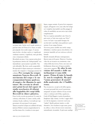 accettare tutto. Anche con il canale artistico si
può fare tutto ciò? Penso di si. Forse, in modo
più originale che in altri campi. c'è ancora
tanto da dire e da dare: anche se i significanti
sembrano esaurirsi, i significati, come già detto,
sono e rimarranno infiniti.
Ricordarlo mi piace. Così, epurare prima facie
la produzione artistica da “indispensabili” sen­
timentalismi e provocazioni è possibile. Non
solo tollerabile. Ma, forse, anche auspicabile.
Recuperando la figura umana per contrastare i
monitor dei computer e i linguaggi anonimi dei
cellulari. Per esempio ho sempre
ammirato Vanessa Beecroft. Il
movimento del corpo e le sue
composizioni hanno qualcosa
di magico che illumina lo spet­
tatore. Ho cercato in alcuni
miei primi lavori dal sapore di
studio neoclassico di rifarmi
alla leggiadria dei corpi della
Beecroft in chiave pittorica.
Forse la tela veicola una protesta? Si contro la
violenza, nella forma. E contro i media, nella
sostanza. In più, confesso, è un modo per rap­
presentare ed esorcizzare le mie paure.
Tuttavia neanche la figura mi soddisfa del tutto.
Jackson Pollock costruiva magistralmente la
sua fitta trama che si snodava in una quasi
figura, seppur astratta. Si parva licet componere
magnis, all’opposto cerco, una volta che la figu­
ra è completa, lanciandole una fitta pioggia di
colore di annullarla, ma non arrivo mai a farlo
completamente.
Non so se questa razionalità è arte. Forse lo
può essere se l’arte non sa già cosa “deve”
essere. Se l’arte è una madre benigna che
accetta tutti i suoi figli, senza giudicare o peri­
metrare il suo campo d’azione.
Viceversa, penso sarebbe uno sterile campo,
delimitato e concluso spesso etero-diretto e tri­
stemente immobile nel suo vorticoso evolversi
formale.
Quindi, tornando all’uomo contemporaneo.
Questo uomo mi fa paura. Tuttavia, è la prima
volta che mi riconosco un sentimento, come
volano della mia ricerca. Forse, non sono cosi
freddamente distaccato ed imperscrutabile,
come potevo apparire. Si, oltre la mia
visione del mondo e delle sue
inclinazioni vi sono delle
paure. Prima di tutte la banali­
tà. non la semplicità. Ma quel
“sonno generatore di mostri”
della modernità che è l’indiffe­
renza.
Non riconoscere, con gli occhi della ragione,
nei nostri personali lati oscuri la proiezione
ortogonale sul piano collettivo di una società
veloce e violenta (vedi il film, capolavoro,
Crash di Paul Haggis) ci porta al paradosso
Junghiano. Egli, oramai, vecchio e saggio riferi­
sce che ha imparato a convivere con la sua
“ombra”. Quelle pulsioni emotive, a volte
distruttive, che risiedono in ogni uomo, posso­
no, allora, e, forse, devono essere conosciute,
razionalizzate, incanalate. Si può usare analogo
Arrigo, durante il lancio

del colore (pioggia).

Arrigo, throwing the color

(rain).

Arrigo, lanzando el color

(lluvia).

166 | ALCUNI PENSIERI IMPOP

 