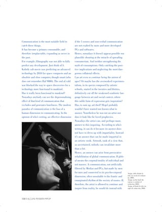 Communication is the most suitable field to
catch these things.
It has become a primary consumable, and
therefore irreplaceable, expanding as never in
the past.
For example, filmography was not able to fully
predict any development. Just think of S.
Kubrik cult movie was predicting an advanced
technology by 2010 for space conquests and an
obsolete and slow computer, though smart (who
does not remember Hal 9000). The end of cold
war blocked the way to space discoveries for a
technology more functional to mankind.
Has it really been functional to mankind?
Nowadays anybody can see the depersonalising
effect of that kind of communication that
excludes and generates loneliness. The modern
paradox of communication is the loss of a
human dimension in communicating. In the
opinion of who’s writing, an effective dimension
if the 5 senses and non-verbal communication
are not exalted by more and more developed
PCs and softwares.
Hence, nowadays it doesn’t appear possible nor
plausible shouting at the miracle of spreading
consumerism. And neither strengthening the
myth of consumptions. Only catching the posi­
tive implications and neglecting the most dan­
gerous collateral effects.
Can art even so continue being the mirror of
ages? Or maybe has the overworked experimen­
talism, in its species composed by artistic
schools, started in the twenties and thirties,
definitively cut off the weakened symbiotic lan­
guage between art and social context, where
this noble form of expression gets inspiration?
Has, to sum up, art died? Hegel probably
wouldn’t have wanted nor known what to
answer. Nonetheless he was not an artist nor
does it look like he loved prophecies.
Nowadays the artist can, and perhaps must,
answer to this inquiring. According to who’s
writing, it can do it because its answer does
not have to dress up with impartiality. Instead
it’s an answer that can be made impartial in
an artistic work. Artwork, tank of a view that,
as ascertained, nobody can invalidate more
than a bit.
Hence, an answer can arise from provocative
rehabilitation of global communication. If glob­
al means the corporal totality of individual and
not masses. A communication, not artificially
filtered by Medias and PCs, but made by men
for men and connected to its psycho-corporal
dimension, often unsuitable to the frantic and
emarginated rhythm of the society of wastes. If,
therefore, the artist is allowed to continue and
inspire from reality, he would do instead with
Arrigo, sullo sfondo la
tela: un secolo di seduzio­
ne, 2004.
Arrigo, on the back the
canvas: a century of
seduction, 2004.
Arrigo, al fondo la tela: un
siglo de seducción, 2004.
168 | ALCUNI PENSIERI IMPOP

 