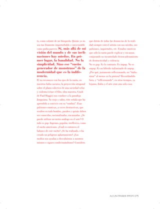 to, como volante de mi búsqueda. Quizás yo no
sea tan fríamente imperturbable e inescrutable
como podía parecer. Sí, más allá de mi
visión del mundo y de sus incli­
naciones hay miedos. En pri­
mer lugar, la banalidad. No la
simplicidad. Sino ese “sueño
generador de monstruos” de la
modernidad que es la indife­
rencia.
El no reconocer con los ojos de la razón, en
nuestros lados oscuros, la proyección ortogonal
sobre el plano colectivo de una sociedad veloz
y violenta (véase el film, obra maestra, Crash
de Paul Haggis) nos conduce a la paradoja
Junguiana. Ya viejo y sabio, éste señala que ha
aprendido a convivir con su “sombra”. Esas
pulsiones emotivas, a veces destructivas, que
residen en todo hombre, pueden y quizás deben
ser conocidas, racionalizadas, encauzadas. ¿Se
puede utilizar un metro análogo en el arte? O
todo es pop. Ingenuo, popular, irreflexivo, como
el sueño americano. ¿Cuál es entonces el
balance de este sueño? ¿Se ha realizado, o ha
creado un peligroso aplastamiento? ¿Los
medios nos ayudan a descubrirnos a nosotros
mismos o siguen condicionándonos? Considero
que detrás de todas las denuncias de la reali­
dad siempre está el artista con sus miedos, sus
pulsiones, inquietudes, etc. Estados emotivos
que sólo la razón puede explicar y encauzar,
conjurando su incontrolado desencadenamiento
de destructividad y violencia.
No es pop. Es lo contrario. Es impop. No es
unpop. Es un híbrido italianizado de unpop.
¿Por qué, justamente reflexionando, no “italia­
nizar” al menos en la pintura? Recordándolo
bien, y “reflexionando”, en otros tiempos, ya
lejanos, Italia y el arte eran una sola cosa.
ALCUNI PENSIERI IMPOP | 175

 