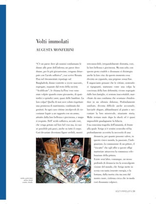 studio, particolare.
atelier, detail.
estudio, detalle.
Volti immolati
AUGUSTA MONFERINI
“C’è un paese dove gli uomini condannano le
donne alle pene dell’inferno; un paese dove
donne, per lo più giovanissime, vengono detur­
pate con l’acido solforico”, cosi scrive Renata
Pisu nel documentato reportage sul
Bangladesh; donne costrette a vivere nascoste,
segregate, separate dal resto della società.
“Acidificate”, le chiama la Pisu: esse sono
state colpite quando erano giovanette, di quat­
tordici o quindici anni, quasi delle bambine. La
loro colpa? Quella di non aver voluto rispettare
una promessa di matrimonio, combinato dai
genitori. In ogni caso vittime incolpevoli di cir­
costanze legate a un rapporto con un uomo,
attratto dalla loro bellezza e giovinezza, e maga­
ri respinto. Dell’ acido solforico, accade così,
che venga gettato sul loro bel viso ma, in casi
se possibile più gravi, anche su tutto il corpo.
Così devastate diventano figure orribili, mostri
irriconoscibili; irreparabilmente distrutta, così,
la loro bellezza e giovinezza. Ma non solo; con
questo gesto crudele e disumano si disintegra
anche la loro vita: da questo momento essa
diventa un ergastolo, una prigione senza fine.
È angosciante pensare che le vittime, sentendo­
si ripugnanti, maturano come una colpa la
coscienza della loro deformità; vivono segregate
dalle loro famiglie, si sentono inaccettabili, mar­
chiate da una condanna che scontano chiuden­
dosi in un silenzio doloroso. Profondamente
umiliate, diventa difficile anche accostarle,
lasciarle sfogare, abbandonarsi al pianto e rac­
contare la loro miserevole, straziante storia.
Molte restano mute dopo lo shock ed è quasi
impossibile guadagnarne la fiducia.
Una ennesima tragedia dell’umanità, di fronte
alla quale Arrigo si è sentito sconvolto ed ha
profondamente avvertito la necessità di una
denuncia, per quanto possono valere, in
questo cinico mondo, la passione, l’indi­
gnazione, la commozione di un pittore, il
“riscatto” che egli offre a queste effigi
martoriate attraverso la commossa cele­
brazione della pittura.
Esiste senz’altro, comunque, un nesso
profondo di denuncia tra la sconvolgente
visione del mondo, che Arrigo mette in
scena con tanta irruente energia, e la
lontana, dalla nostra vita ma non dal
nostro cuore, violenza cieca che in modo
così disumano colpisce.
VOLTI IMMOLATI | 39

 