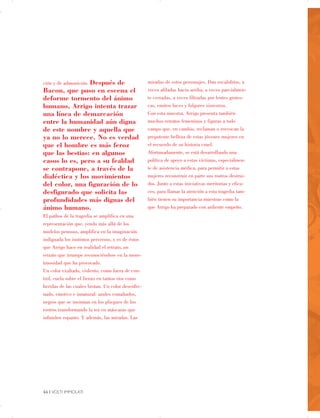 ción y de admonición. Después de miradas de estos personajes. Dan escalofríos, a
Bacon, que puso en escena el veces afiladas hacia arriba, a veces parcialmen­
deforme tormento del ánimo te cerradas, a veces filtradas por lentes grotes­
humano, Arrigo intenta trazar cas, emiten luces y fulgores siniestros.
una línea de demarcación Con esta muestra, Arrigo presenta también
entre la humanidad aún digna muchos retratos femeninos y figuras a todo
de este nombre y aquella que campo que, en cambio, reclaman o reevocan la
ya no lo merece. No es verdad prepotente belleza de estas jóvenes mujeres en
que el hombre es más feroz el recuerdo de su historia cruel.
que las bestias: en algunos Afortunadamente, se está desarrollando una
casos lo es, pero a su fealdad política de apoyo a estas víctimas, especialmen­
se contrapone, a través de la te de asistencia médica, para permitir a estas
dialéctica y los movimientos mujeres reconstruir en parte sus rostros destrui­
del color, una figuración de lo dos. Junto a estas iniciativas meritorias y efica­
desfigurado que solicita las ces, para llamar la atención a esta tragedia tam­
profundidades más dignas del bién tienen su importancia muestras como la
ánimo humano. que Arrigo ha preparado con ardiente empeño.
El pathos de la tragedia se amplifica en una
representación que, yendo más allá de los
modelos penosos, amplifica en la imaginación
indignada los instintos perversos, y es de éstos
que Arrigo hace en realidad el retrato, un
retrato que irrumpe reconociéndose en la mons­
truosidad que ha provocado.
Un color exaltado, violento, como fuera de con­
trol, cuela sobre el lienzo en tantos ríos como
heridas de las cuales brotan. Un color desenfre­
nado, emotivo e innatural: azules esmaltados,
negros que se insinúan en los pliegues de los
rostros transformando la tez en máscaras que
infunden espanto. Y además, las miradas. Las
44 | VOLTI IMMOLATI
 

 