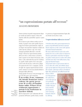 “un espressionismo portato all’eccesso”

Studio su
Infamous Rain 3.
Study on
Infamous Rain 3.
Estudio sobre
Infamous Rain 3.
AUGUSTA MONFERINI

Artista siciliano di grande temperamento dipin­
ge usando una materia corposa e densa che
imprime sulla tela a pennellate vigorose e quasi
brutali.
Il suo interesse più evidente sembra essere il
ritratto, il proprio come anche quello di perso­
naggi che lo hanno particolarmente colpito: le
sue figure sono maschere impietose scolpite nel
colore dai toni violenti e cupi che creano
immagini grondanti allucinate e stravolte.
Arrigo si rifà ad un espressionismo portato
all’eccesso dove i colori terrosi e rossastri a
tratti si aprono in toni chiari che bucano, come
ferite, i volti conferendo loro una luce straluna­
ta, capelli e barbe ispide ed irte come spine
occhi ciechi che bucano i volti terrosi, ghigni
che aprono bocche rosse e sanguigne, reticoli
di rughe che segnano impietosamente le fisio­
nomie, mettono in scena una umanità dolente e
deturpata dalla sofferenza.
Arrigo guarda ed osserva i suoi personaggi con
gli occhi del cuore e del sentimento.
È un occhio, il suo, commosso
che intende denunciare torti e
violenze che queste povere
icone di vecchi o di bambini
hanno subito. Il fuoco di un
sentimento appassionato e
potente le ha trasformate in
maschere dolenti.
Questa impressione è poi confermata dal tem­
peramento dell’autore, gentile, buono, sensibi­
le, generoso ed appassionatamente legato alla
sua Sicilia: la terra dove è nato
“expressionism taken to excess”
A Sicilian artist with a great temperament, he
paints using full-bodied and dense material
that he impresses on the canvas with vigorous
and almost brutal brushstrokes.
His most evident interest seems to be in the
portrait, his own as well as those of characters
that have particularly struck him: his figures
are pitiless masks graven in colour with violent
and dark tones that create hallucinatory, drip­
ping and distorted images.
Arrigo harks back to expressionism taken to
excess where the earthy and reddish colours
open up into light tones that puncture the faces,
like wounds, conferring on them a bewildered
light. Hair and bristly and ruffled beards like
thorns or blind
eyes that puncture
the earthy faces,
sneers that open up
red and bloody
mouths, reticules of
wrinkles that piti­
lessly mark the
physiognomies,
enact sorrowing
humanity defaced
by suffering.
“UN ESPRESSIONISMO PORTATO ALL’ECCESSO” | 59

 
