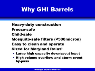 www.ghi.coop/rainbarrels
Why GHI Barrels
Heavy-duty construction
Freeze-safe
Child-safe
Mosquito-safe filters (<500micron)
Easy to clean and operate
Sized for Maryland Rains!
• Large high capacity downspout input
• High volume overflow and storm event
by-pass
 