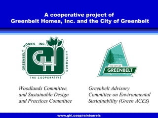 www.ghi.coop/rainbarrels
A cooperative project of
Greenbelt Homes, Inc. and the City of Greenbelt
Woodlands Committee,
and Sustainable Design
and Practices Committee
Greenbelt Advisory
Committee on Environmental
Sustainability (Green ACES)
 