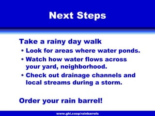 www.ghi.coop/rainbarrels
Next Steps
Take a rainy day walk
• Look for areas where water ponds.
• Watch how water flows across
your yard, neighborhood.
• Check out drainage channels and
local streams during a storm.
Order your rain barrel!
 