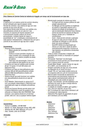 EESSPPEECCIIFFIICCAAÇÇÕÕEESS MMÍÍNNIIMMAASS DDOO CCOOMMPPUUTTAADDOORR
CCaarraacctteerrííssttiiccaass
• Pentium III 500Mhz, 128 MB RAM
• Monitor 15” SVGA. Resolução mínima: 600 x 800
• Windows 95, 98, 2000, Millenium, NT ou XP
• Rato, Teclado, Leitor de CD-ROM
DDiimmeennssõõeess
• n.c
MMooddeellooss
• SiteControl:
Software
SiteControl
• SiteControl
Plus: Software
SiteControl Plus
AAcceessssóórriiooss
• n.c
Controladores Centrais
www.rainbird.com..br Catálogo 2009 - 2010101
Controladores
Centrais
Aplicações
O SiteControl é um sistema central de controlo interativo,
de fácil utilização para rega de espaços verdes.
Permite-lhe controlar o seu sistema de rega com mais
precisão do que nunca até aqui.
Este sistema híbrido pode funcionar com satélites e/ou
descodificadores através de um cabo de 2 vias.
Incluindo um esquema de horários baseado na ET
e extremamente evoluído, gráficos do terreno
personalizados, múltiplas opções de mapas e a
possibilidade de “ver” a localização e funcionamento de
cada aspersor individualmente, o SiteControl faz com que o
controle do seu sistema de rega seja fácil e rápido.
Características
• Pesquisa Gráfica Avançada:
• Mapas gerados por tecnologia GPS e por
AutoCAD
• Graficos no écran permitem visualizar um
mapa completo com a localização de cada
aspersor e um relatório completo de estado
do sistema
• Pode fazer uma aproximação (“zoom-in”)
para análise de cada detalhe do seu local
• O Sistema com base em satélites pode controlar
28 até 112 canais (112 até 448 canais com
SiteControl Plus)
• O Sistema com base em descodificadores pode
controlar 200 até 400 descodificadores simples
(500 até 2000 descodificadores simples com
SiteControl Plus)
• Sistema híbrido que pode funcionar com satélites
e/ou descodificadores através de um cabo de
2 vias
• Smart Weather: Determinando os valores de ET
com uma estação meteorológica o SiteControl tem
capacidade para reagir às condições atmosféricas
actuais
• Sistema de Controlo Remoto permite operar com
o sistema SiteControl a partir de qualquer local
utilizando um Sistema Rain Bird FREEDOM. Pode
controlar o seu sistema através de um terminal
portátil, rádio de 2 vias ou qualquer telefone digital
• Monitorização avançada do sistema que inclui:
• Flo Graph permite visualizar gráficos de cada
estação separadamente
• Flo Manager permite equilibrar as exigências
do sistema à capacidade máxima com a
eficiência da estação de bombagem e da
rede de distribuição SiteControl Único Sistema
Central de Controle da Indústria de Rega de
Espaços Verdes com a Totalidade de
características
• Cycle + Soak permite controlar a aplicação
de água em cada zona em função da sua
velocidade de infiltração no solo (declives,
áreas com pouca drenagem)
• QuickIRR método de programação que
oferece um meio fácil e rápido de definir
automaticamente programas e horários de
rega baseados nos parâmetros introduzidos
pelo utilizador
• Todos os dados introduzidos e tratados são
guardados para revisão ou impressão em qualquer
momento
• Permanente “Feed-back” de informação
proveniente do terreno permite uma interactividade real
com o sistema central de controle.
• Função Water Budget, , ajusta o tempo de rega de
0% a 300%, com incrementos de 1%
• Paragem automática da rega com chuva através
da integração de um sensor de chuva
• Função “Dry run” para testes (análise teórica de
um programa antes de o pôr em funcionamento)
• Base de dados incorporada de aspersores e
pulverizadores para personalizar programas de
rega e calcular automaticamente valores de
precipitação para cada modelo de aspersor
• Função “cost estimator” permite estabelecer uma
estimativa de custos de água e energia eléctrica
para cada ciclo de rega
• 3 unidades de medição de débito: gpm (galões /
min), litros por segundo, m3 por hora
• Até 12 arranques por cada horário individual e até
6 arranques por cada programa
• SiteControl Plus dispõe da capacidade de operar
até 4 interfaces (LDI e/ou MIM)
Novo!
SSIITTEE CCOONNTTRROOLL
Único SSistema dde CControle CCentral dda IIndústria dda IIrrigação ccom ttempo rreal dde ffuncionamento eem dduas vvias
 