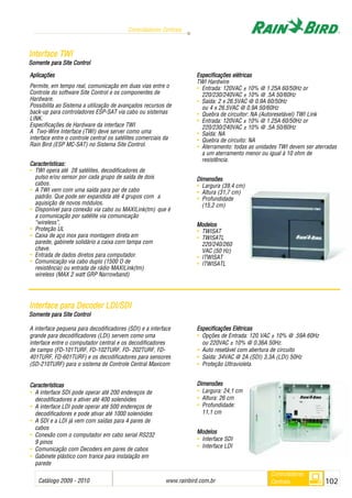 Catálogo 2009 - 2010 www.rainbird.com..br 102
Controladores Centrais
Controladores
Centrais
Aplicações
Permite, em tempo real, comunicação em duas vias entre o
Controle do software Site Control e os componentes de
Hardware.
Possibilita ao Sistema a utilização de avançados recursos de
back-up para controladores ESP-SAT via cabo ou sistemas
LINK.
Especificações de Hardware da interface TWI
A Two-Wire Interface (TWI) deve server como uma
interface entre o controle central os satélites comerciais da
Rain Bird (ESP MC-SAT) no Sistema Site Control.
Características:
• TWI opera até 28 satélites, decodificadores de
pulso e/ou sensor por cada grupo de saída de dois
cabos.
• A TWI vem com uma saída para par de cabo
padrão. Que pode ser expandida até 4 grupos com a
aquisição de novos módulos.
• Disponível para conexão via cabo ou MAXILink(tm) que é
a comunicação por satélite via comunicação
“wireless”,
• Proteção UL
• Caixa de aço inox para montagem direta em
parede, gabinete solidário a caixa com tampa com
chave.
• Entrada de dados diretos para computador.
• Comunicação via cabo duplo (1500 O de
resistência) ou entrada de rádio MAXILink(tm)
wireless (MAX 2 watt GRP Narrowband)
Especificações eelétricas
TWI Hardwire
• Entrada: 120VAC ± 10% @ 1.25A 60/50Hz or
220/230/240VAC ± 10% @ .5A 50/60Hz
• Saída: 2 x 26.5VAC @ 0.9A 60/50Hz
ou 4 x 26.5VAC @ 0.9A 50/60Hz
• Quebra de circuitor: NA (Autoresetável) TWI Link
• Entrada: 120VAC ± 10% @ 1.25A 60/50Hz or
220/230/240VAC ± 10% @ .5A 50/60Hz
• Saída: NA
• Quebra de circuito: NA
• Aterramento: todas as unidades TWI devem ser aterradas
a um aterramento menor ou igual à 10 ohm de
resistência.
Dimensões
• Largura (39,4 cm)
• Altura (31,7 cm)
• Profundidade
(15,2 cm)
Modelos
• TWISAT
• TWISATL
220/240/260
VAC (50 Hz)
• ITWISAT
• ITWISATL
IInntteerrffaaccee TTWWII
Somente ppara SSite CControl
A interface pequena para decodificadores (SDI) e a interface
grande para decodificadores (LDI) servem como uma
interface entre o computador central e os decodificadores
de campo (FD-101TURF, FD-102TURF, FD- 202TURF, FD-
401TURF, FD-601TURF) e os decodificadores para sensores
(SD-210TURF) para o sistema de Controle Central Maxicom
CCaarraacctteerrííssttiiccaass
• A interface SDI pode operar até 200 endereços de
decodificadores e ativer até 400 solenóides
• A interface LDI pode operar até 500 endereços de
decodificadores e pode ativar até 1000 solenóides
• A SDI e a LDI já vem com saídas para 4 pares de
cabos
• Conexão com o computador em cabo serial RS232
9 pinos
• Comunicação com Decoders em pares de cabos
• Gabinete plástico com trance para instalação em
parede
EEsspeecciiffiiccaççõõeess EEllééttrriiccaass
• Opções de Entrada: 120 VAC ± 10% @ .59A 60Hz
ou 220VAC ± 10% @ 0.36A 50Hz.
• Auto resetável com abertura de circuito
• Saída: 34VAC @ 2A (SDI) 3,3A (LDI) 50Hz
• Proteção Ultravioleta.
DDiimmeennssõõeess
• Largura: 24,1 cm
• Altura: 26 cm
• Profundidade:
11,1 cm
MMooddeellooss
• Interface SDI
• Interface LDI
IInntteerrffaaccee ppaarraa DDeeccooddeerr LLDDII//SSDDII
SSommentte ppara SSite CControl
 