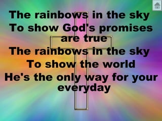 The rainbows in the sky 
To show God's promises 
are true 
The rainbows in the sky 
To show the world 
He's the only way for your 
everyday 
