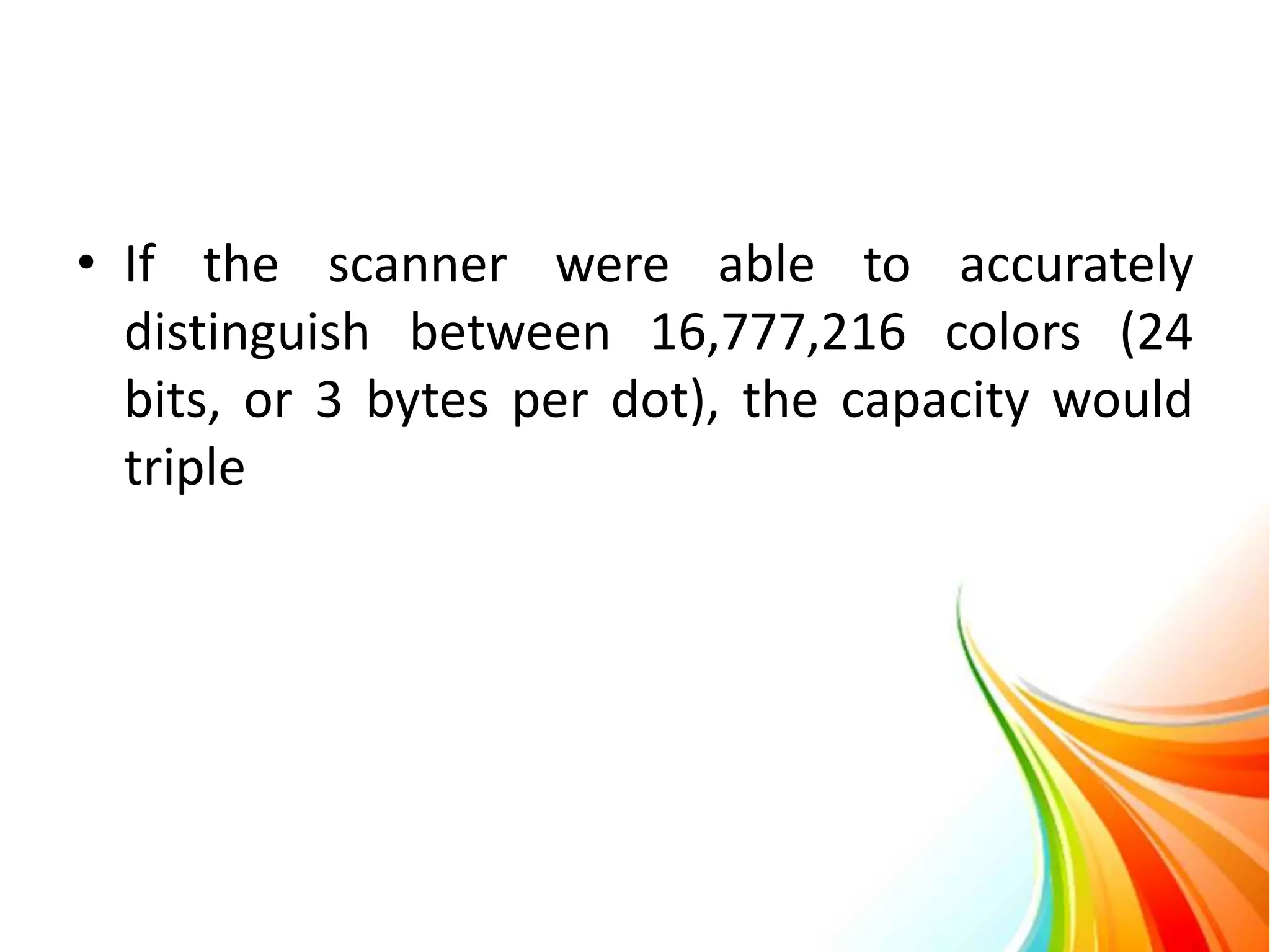 • If the scanner were able to accurately
distinguish between 16,777,216 colors (24
bits, or 3 bytes per dot), the capacity would
triple
 